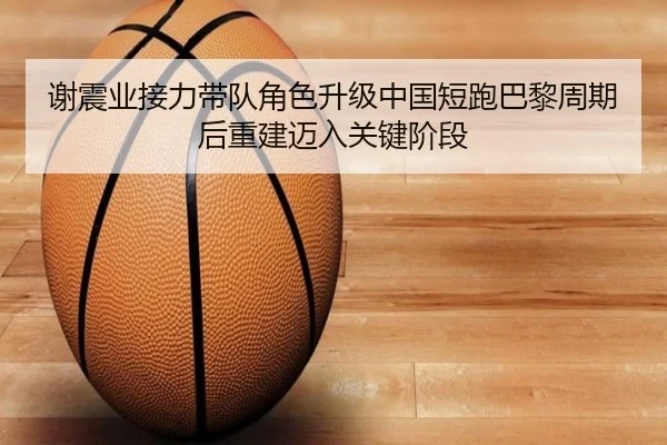 谢震业接力带队角色升级中国短跑巴黎周期后重建迈入关键阶段