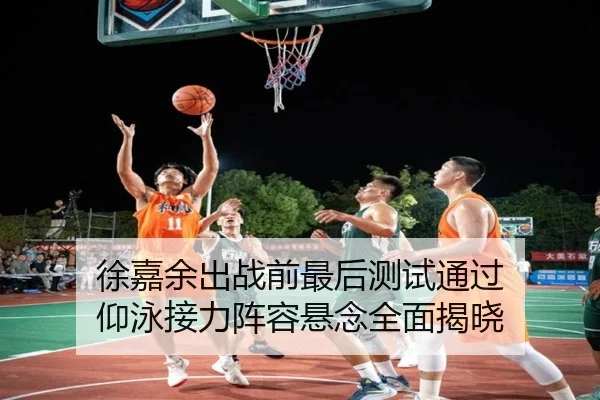 徐嘉余出战前最后测试通过 仰泳接力阵容悬念全面揭晓